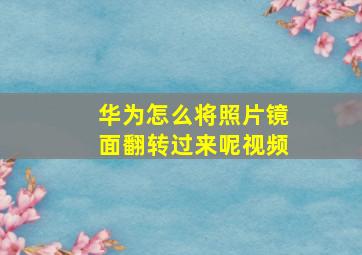 华为怎么将照片镜面翻转过来呢视频