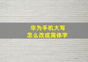 华为手机大写怎么改成简体字