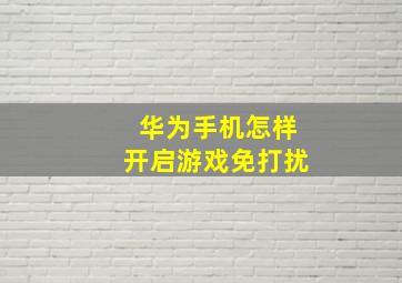 华为手机怎样开启游戏免打扰