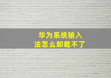 华为系统输入法怎么卸载不了