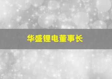 华盛锂电董事长