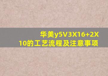 华美y5V3X16+2X10的工艺流程及注意事项