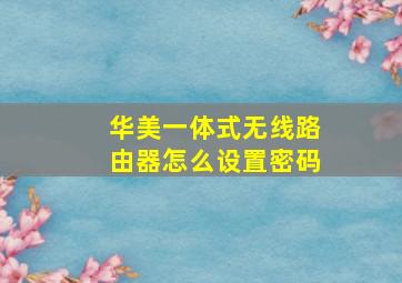 华美一体式无线路由器怎么设置密码