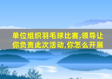 单位组织羽毛球比赛,领导让你负责此次活动,你怎么开展