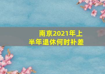 南京2021年上半年退休何时补差