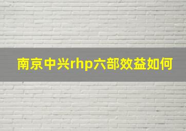 南京中兴rhp六部效益如何