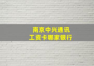 南京中兴通讯工资卡哪家银行