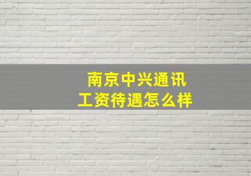 南京中兴通讯工资待遇怎么样