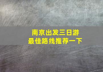 南京出发三日游最佳路线推荐一下