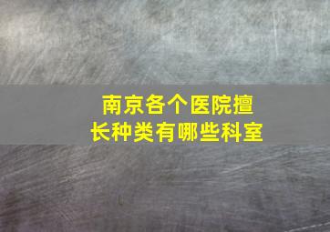 南京各个医院擅长种类有哪些科室