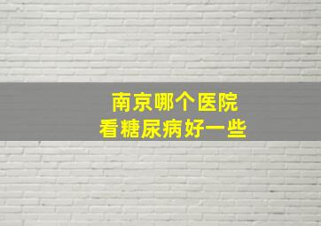 南京哪个医院看糖尿病好一些