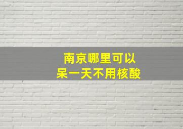 南京哪里可以呆一天不用核酸