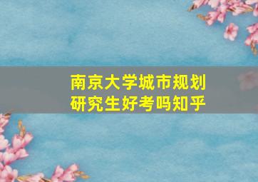 南京大学城市规划研究生好考吗知乎