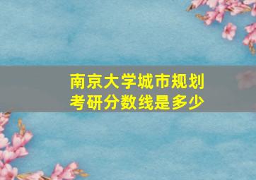 南京大学城市规划考研分数线是多少