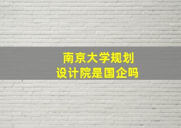 南京大学规划设计院是国企吗