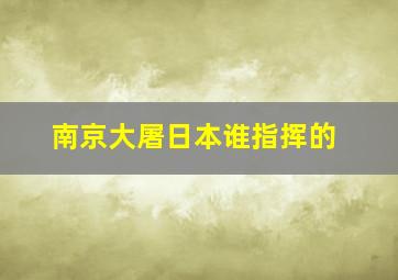 南京大屠日本谁指挥的