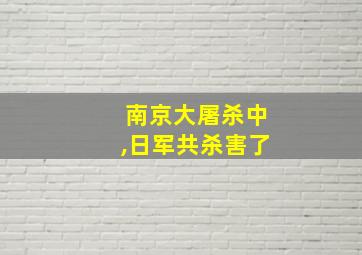 南京大屠杀中,日军共杀害了