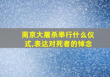 南京大屠杀举行什么仪式,表达对死者的悼念