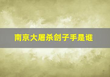 南京大屠杀刽子手是谁