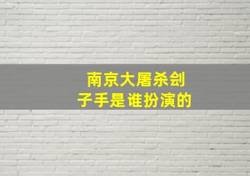 南京大屠杀刽子手是谁扮演的