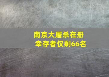 南京大屠杀在册幸存者仅剩66名