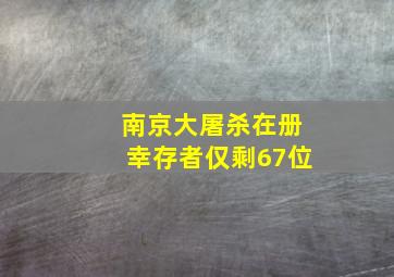 南京大屠杀在册幸存者仅剩67位