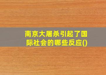 南京大屠杀引起了国际社会的哪些反应()