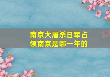 南京大屠杀日军占领南京是哪一年的