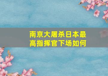 南京大屠杀日本最高指挥官下场如何