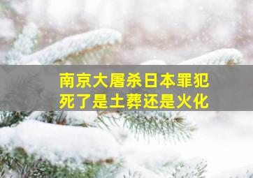 南京大屠杀日本罪犯死了是土葬还是火化