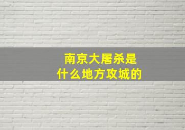 南京大屠杀是什么地方攻城的