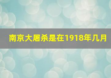 南京大屠杀是在1918年几月