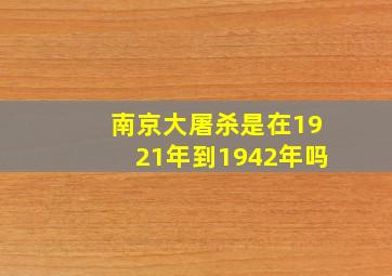 南京大屠杀是在1921年到1942年吗