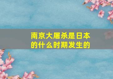 南京大屠杀是日本的什么时期发生的