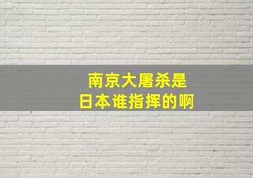 南京大屠杀是日本谁指挥的啊