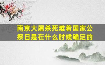 南京大屠杀死难着国家公祭日是在什么时候确定的