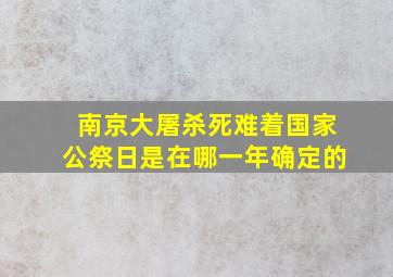 南京大屠杀死难着国家公祭日是在哪一年确定的