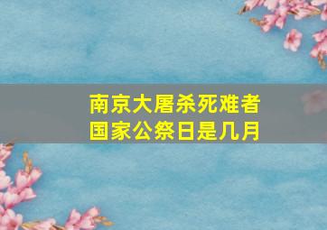 南京大屠杀死难者国家公祭日是几月