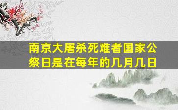 南京大屠杀死难者国家公祭日是在每年的几月几日