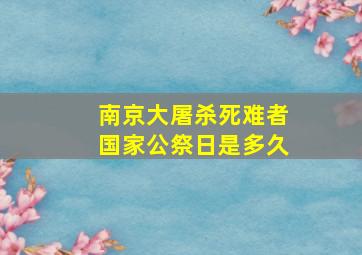 南京大屠杀死难者国家公祭日是多久