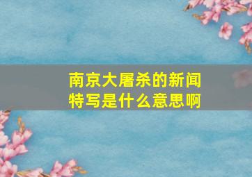 南京大屠杀的新闻特写是什么意思啊