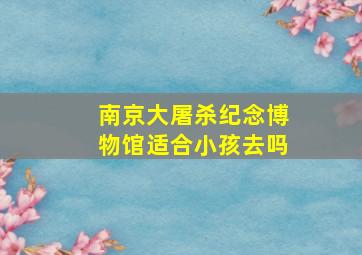 南京大屠杀纪念博物馆适合小孩去吗