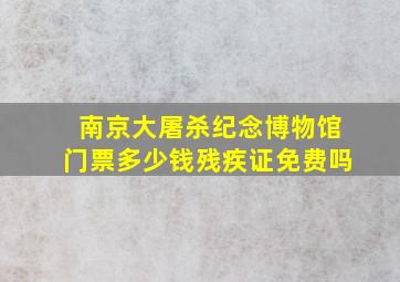 南京大屠杀纪念博物馆门票多少钱残疾证免费吗