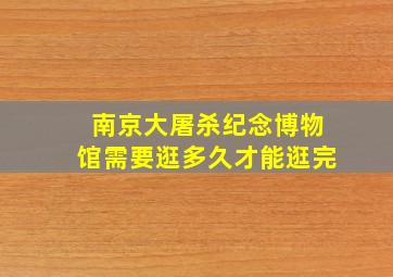 南京大屠杀纪念博物馆需要逛多久才能逛完