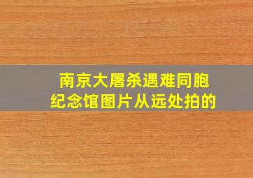 南京大屠杀遇难同胞纪念馆图片从远处拍的