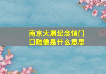 南京大屠纪念馆门口雕像是什么意思