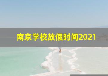 南京学校放假时间2021