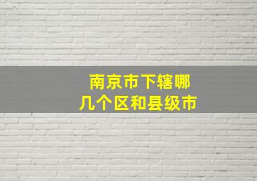 南京市下辖哪几个区和县级市