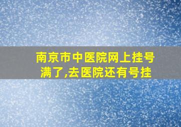 南京市中医院网上挂号满了,去医院还有号挂