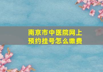 南京市中医院网上预约挂号怎么缴费